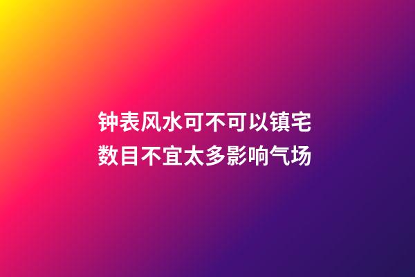 钟表风水可不可以镇宅 数目不宜太多影响气场